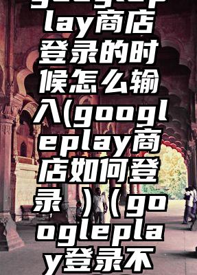 googleplay商店登录的时候怎么输入(googleplay商店如何登录 )（googleplay登录不了华为）