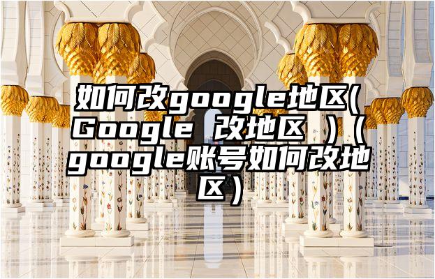 如何改google地区(Google 改地区 )（google账号如何改地区）