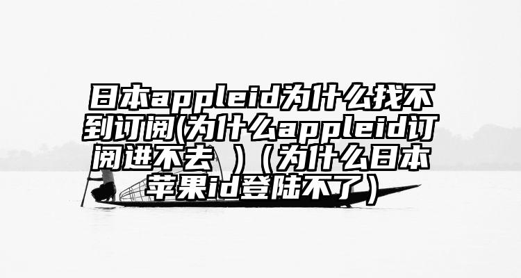 日本appleid为什么找不到订阅(为什么appleid订阅进不去 )（为什么日本苹果id登陆不了）