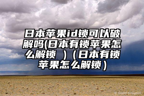 日本苹果id锁可以破解吗(日本有锁苹果怎么解锁 )(日本有锁苹果怎么解锁)