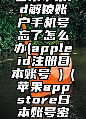 日本苹果id解锁账户手机号忘了怎么办(appleid注册日本账号 )（苹果appstore日本账号密码）