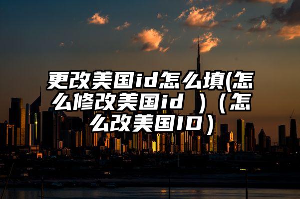 更改美国id怎么填(怎么修改美国id )（怎么改美国ID）