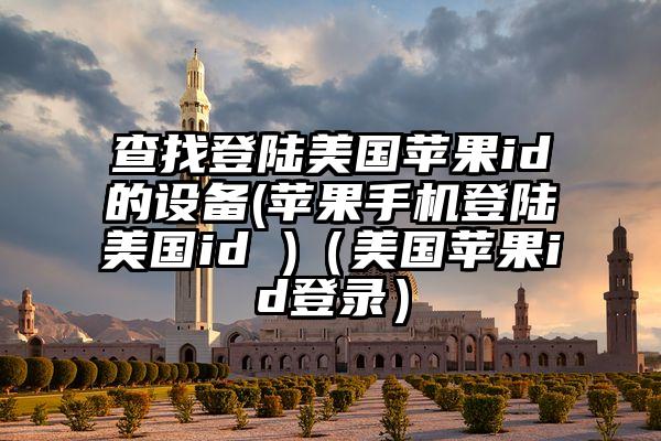查找登陆美国苹果id的设备(苹果手机登陆美国id )（美国苹果id登录）