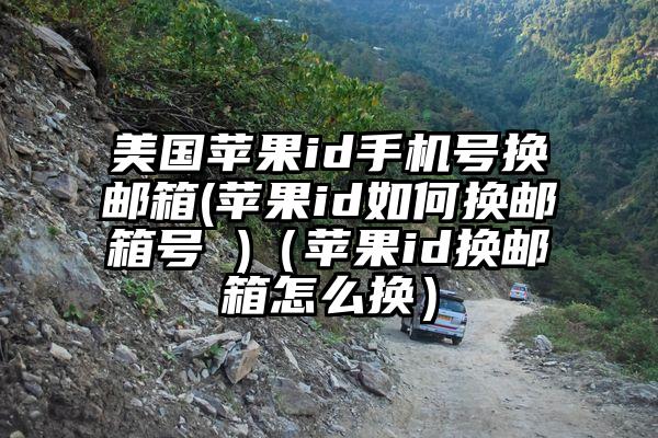 美国苹果id手机号换邮箱(苹果id如何换邮箱号 )（苹果id换邮箱怎么换）