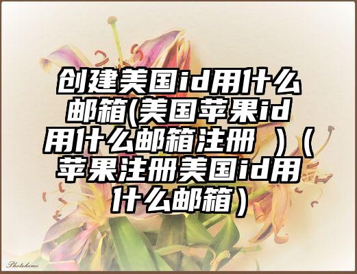 创建美国id用什么邮箱(美国苹果id用什么邮箱注册 )（苹果注册美国id用什么邮箱）