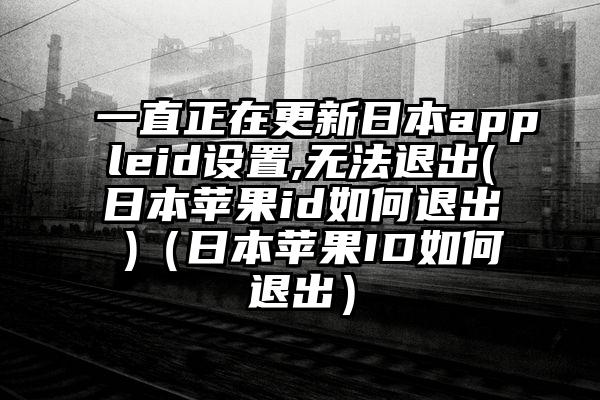 一直正在更新日本appleid设置,无法退出(日本苹果id如何退出 )（日本苹果ID如何退出）