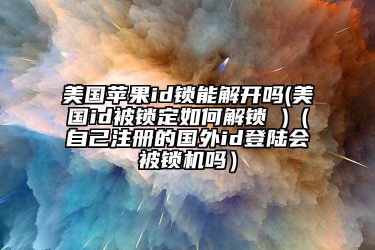 美国苹果id锁能解开吗(美国id被锁定如何解锁 )（自己注册的国外id登陆会被锁机吗）