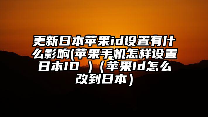 更新日本苹果id设置有什么影响(苹果手机怎样设置日本ID )（苹果id怎么改到日本）