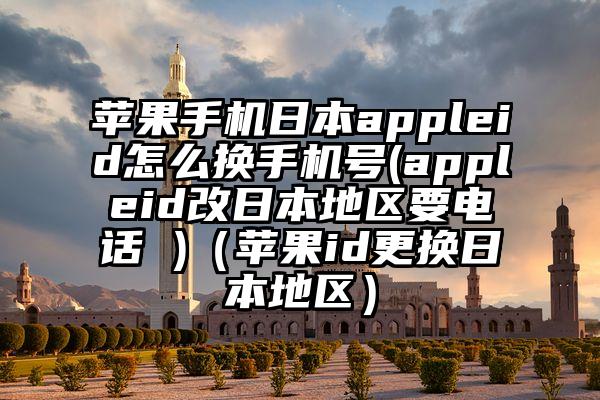 苹果手机日本appleid怎么换手机号(appleid改日本地区要电话 )（苹果id更换日本地区）