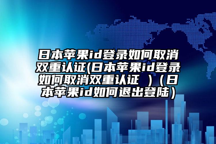 日本苹果id登录如何取消双重认证(日本苹果id登录如何取消双重认证 )（日本苹果id如何退出登陆）