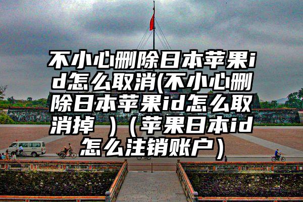 不小心删除日本苹果id怎么取消(不小心删除日本苹果id怎么取消掉 )（苹果日本id怎么注销账户）
