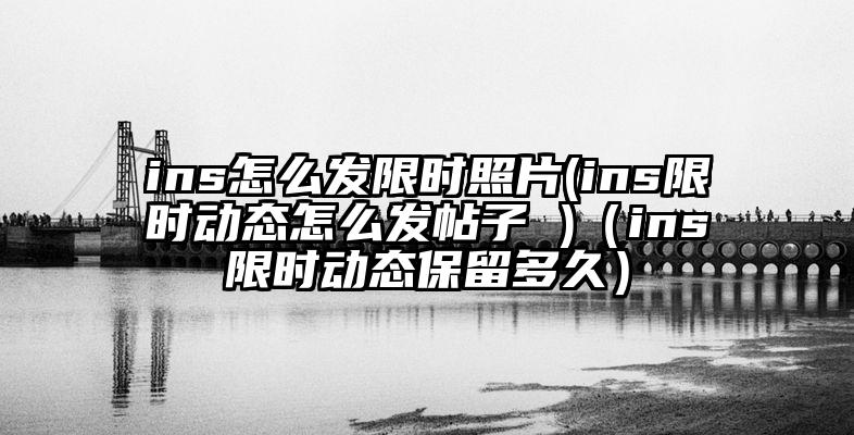 ins怎么发限时照片(ins限时动态怎么发帖子 )（ins限时动态保留多久）