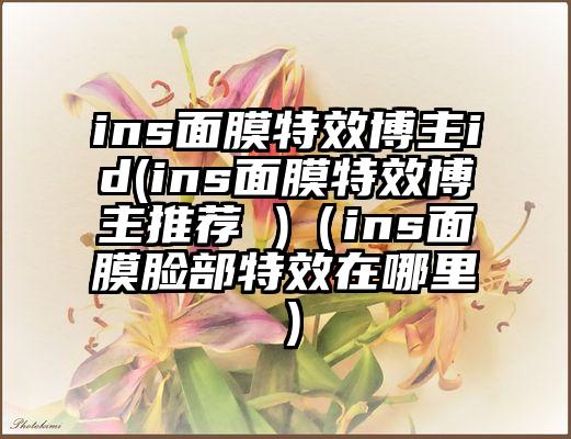 ins面膜特效博主id(ins面膜特效博主推荐 )（ins面膜脸部特效在哪里）