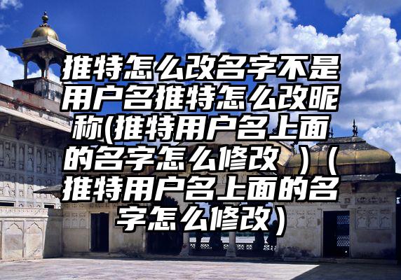 推特怎么改名字不是用户名推特怎么改昵称(推特用户名上面的名字怎么修改 )（推特用户名上面的名字怎么修改）