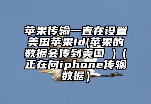 苹果传输一直在设置美国苹果id(苹果的数据会传到美国 )（正在向iphone传输数据）
