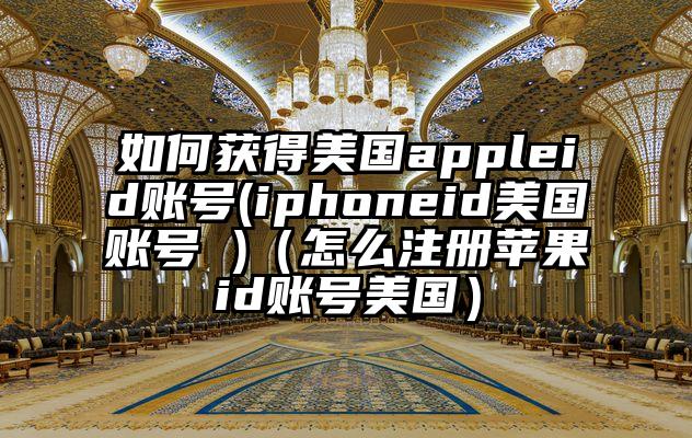 如何获得美国appleid账号(iphoneid美国账号 )（怎么注册苹果id账号美国）