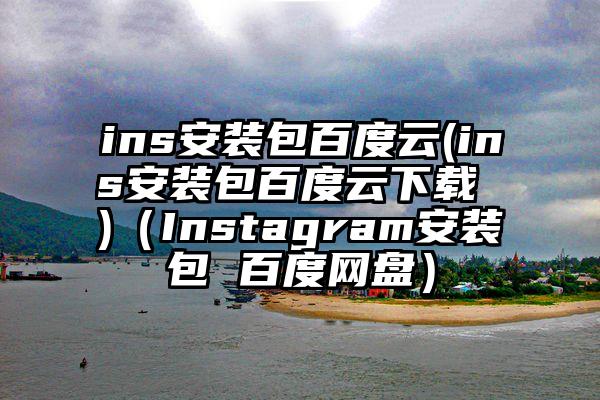 ins安装包百度云(ins安装包百度云下载 )（Instagram安装包 百度网盘）