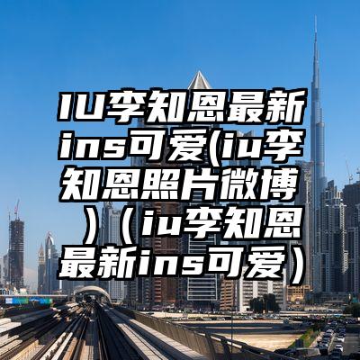 IU李知恩最新ins可爱(iu李知恩照片微博 )（iu李知恩最新ins可爱）