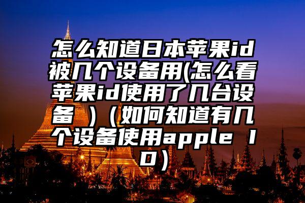 怎么知道日本苹果id被几个设备用(怎么看苹果id使用了几台设备 )（如何知道有几个设备使用apple ID）