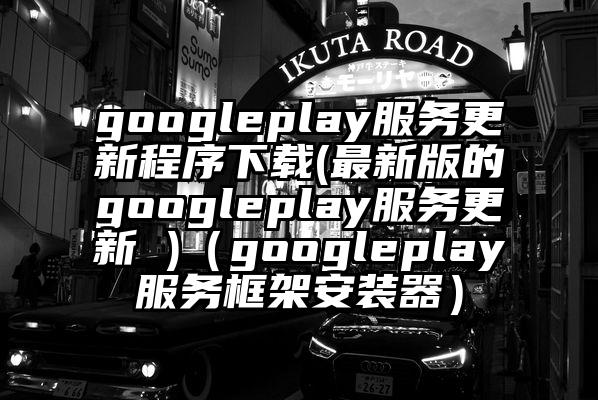googleplay服务更新程序下载(最新版的googleplay服务更新 )(googleplay服务框架安装器)