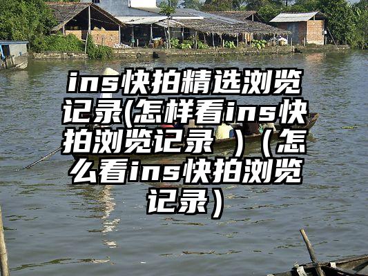 ins快拍精选浏览记录(怎样看ins快拍浏览记录 )（怎么看ins快拍浏览记录）