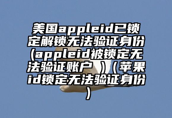 美国appleid已锁定解锁无法验证身份(appleid被锁定无法验证账户 )（苹果id锁定无法验证身份）