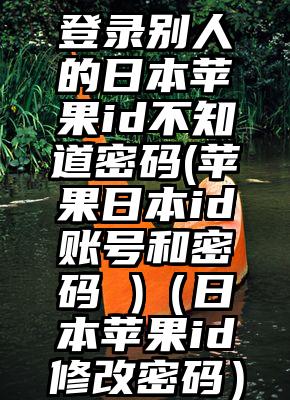 登录别人的日本苹果id不知道密码(苹果日本id账号和密码 )（日本苹果id修改密码）