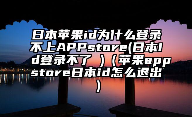 日本苹果id为什么登录不上APPstore(日本id登录不了 )（苹果appstore日本id怎么退出）