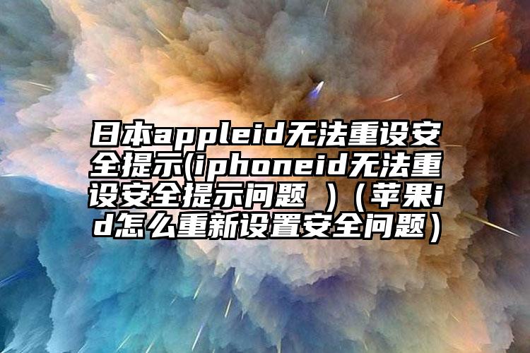 日本appleid无法重设安全提示(iphoneid无法重设安全提示问题 )（苹果id怎么重新设置安全问题）