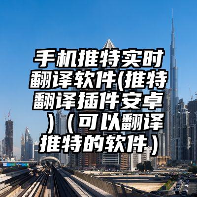 手机推特实时翻译软件(推特翻译插件安卓 )（可以翻译推特的软件）