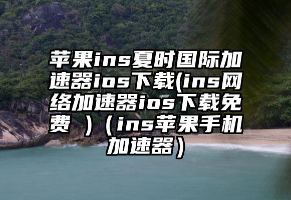 苹果ins夏时国际加速器ios下载(ins网络加速器ios下载免费 )(ins苹果手机加速器)