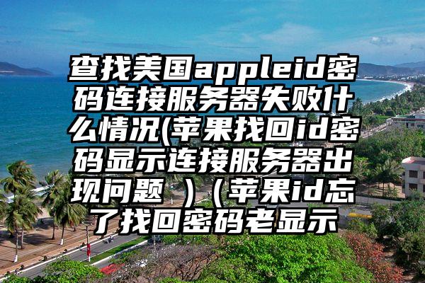 查找美国appleid密码连接服务器失败什么情况(苹果找回id密码显示连接服务器出现问题 )（苹果id忘了找回密码老显示