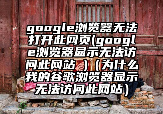 google浏览器无法打开此网页(google浏览器显示无法访问此网站 )（为什么我的谷歌浏览器显示无法访问此网站）