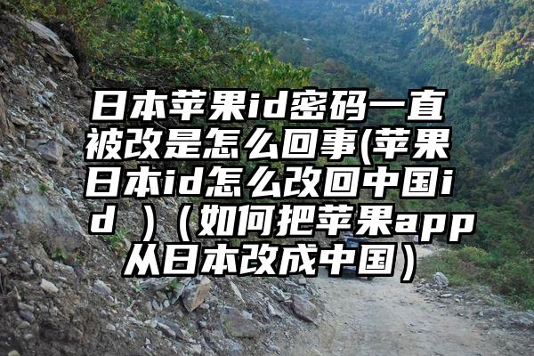 日本苹果id密码一直被改是怎么回事(苹果日本id怎么改回中国id )（如何把苹果app从日本改成中国）