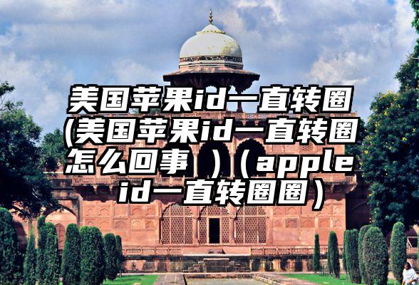 美国苹果id一直转圈(美国苹果id一直转圈怎么回事 )（apple id一直转圈圈）