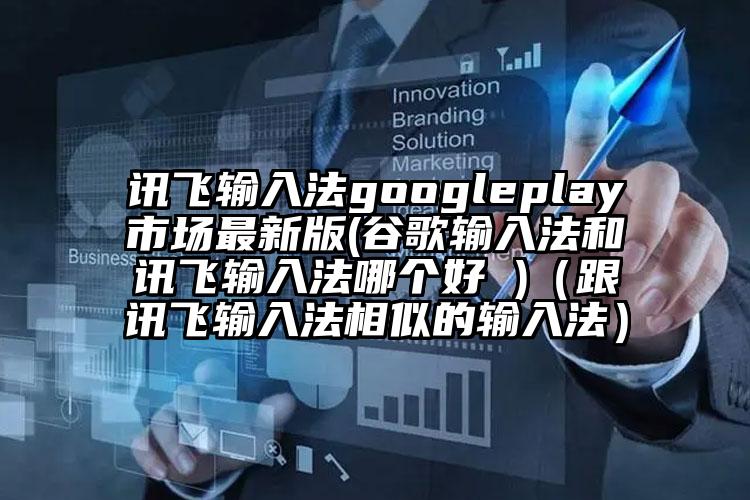 讯飞输入法googleplay市场最新版(谷歌输入法和讯飞输入法哪个好 )（跟讯飞输入法相似的输入法）