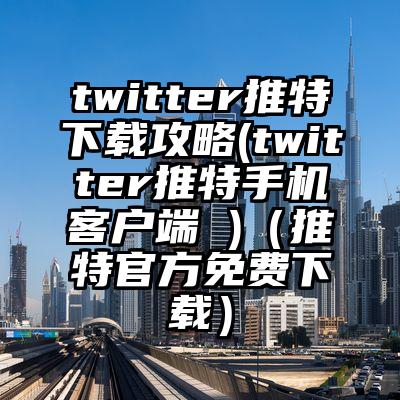 twitter推特下载攻略(twitter推特手机客户端 )(推特官方免费下载)