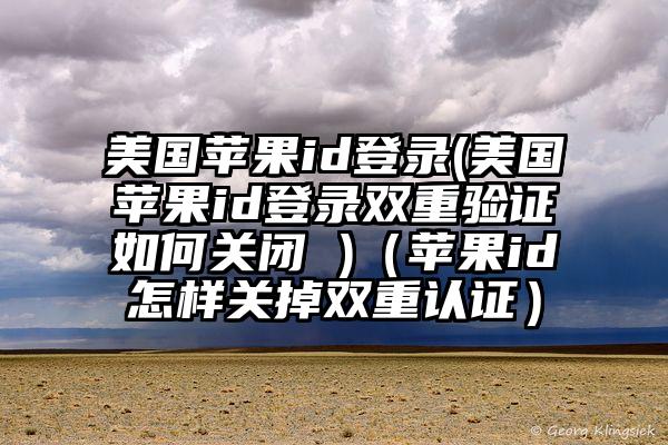 美国苹果id登录(美国苹果id登录双重验证如何关闭 )（苹果id怎样关掉双重认证）