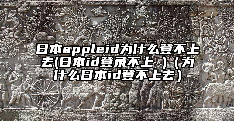 日本appleid为什么登不上去(日本id登录不上 )（为什么日本id登不上去）