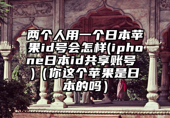 两个人用一个日本苹果id号会怎样(iphone日本id共享账号 )（你这个苹果是日本的吗）
