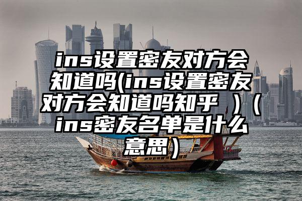 ins设置密友对方会知道吗(ins设置密友对方会知道吗知乎 )（ins密友名单是什么意思）