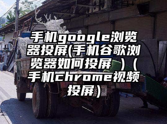 手机google浏览器投屏(手机谷歌浏览器如何投屏 )（手机chrome视频投屏）