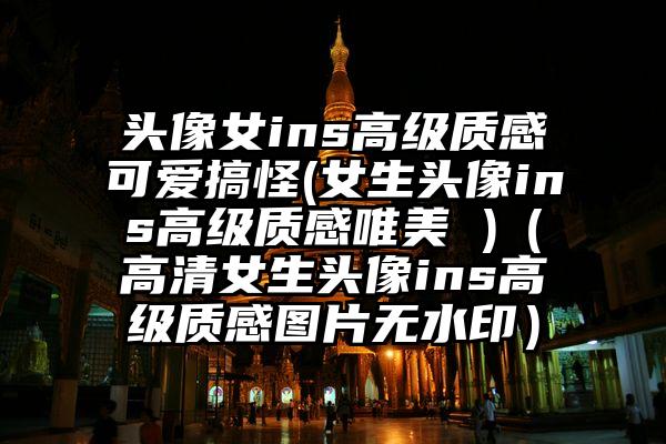 头像女ins高级质感可爱搞怪(女生头像ins高级质感唯美 )（高清女生头像ins高级质感图片无水印）