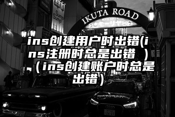ins创建用户时出错(ins注册时总是出错 )（ins创建账户时总是出错）