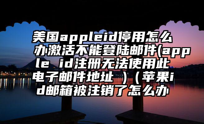 美国appleid停用怎么办激活不能登陆邮件(apple id注册无法使用此电子邮件地址 )（苹果id邮箱被注销了怎么办