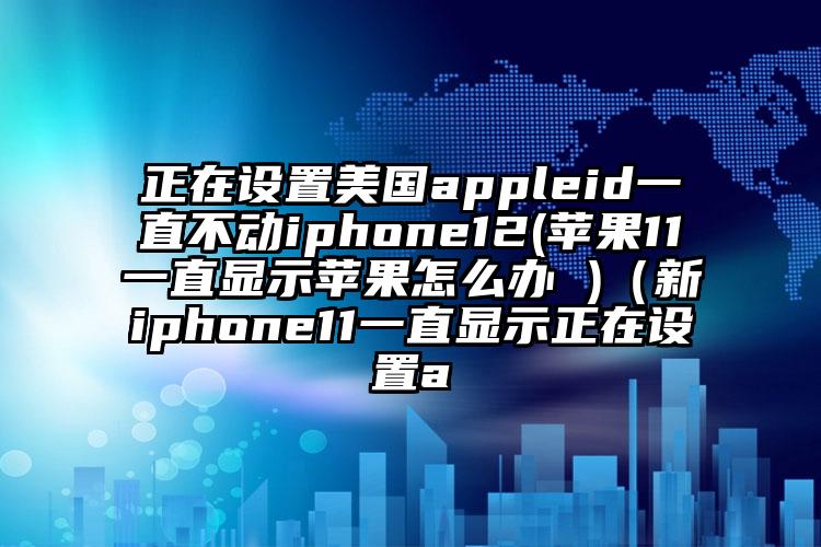 正在设置美国appleid一直不动iphone12(苹果11一直显示苹果怎么办 )（新iphone11一直显示正在设置a