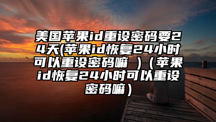 美国苹果id重设密码要24天(苹果id恢复24小时可以重设密码嘛 )（苹果id恢复24小时可以重设密码嘛）