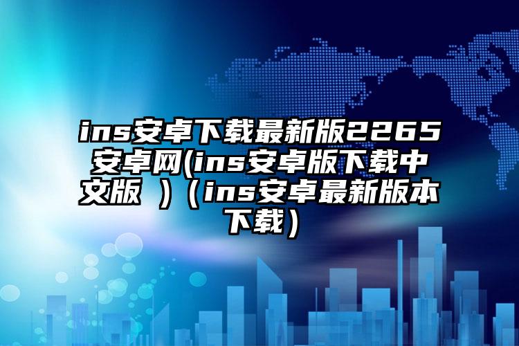 ins安卓下载最新版2265安卓网(ins安卓版下载中文版 )（ins安卓最新版本下载）