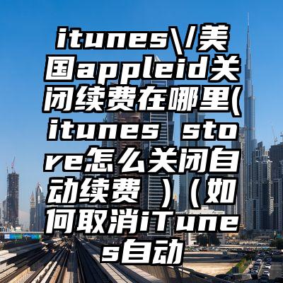 itunes\/美国appleid关闭续费在哪里(itunes store怎么关闭自动续费 )（如何取消iTunes自动