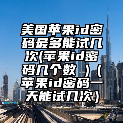 美国苹果id密码最多能试几次(苹果id密码几个数 )（苹果id密码一天能试几次）